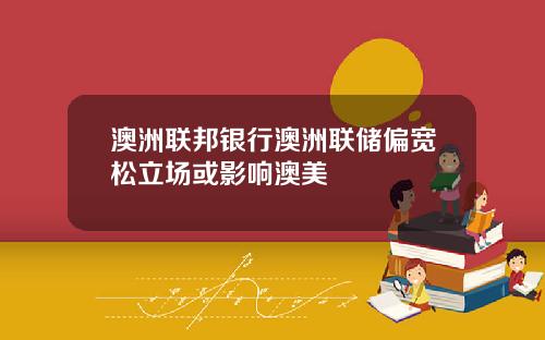 澳洲联邦银行澳洲联储偏宽松立场或影响澳美