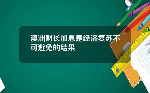 澳洲财长加息是经济复苏不可避免的结果