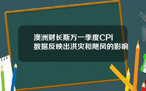 澳洲财长斯万一季度CPI数据反映出洪灾和飓风的影响