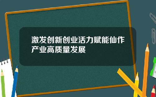 激发创新创业活力赋能仙作产业高质量发展