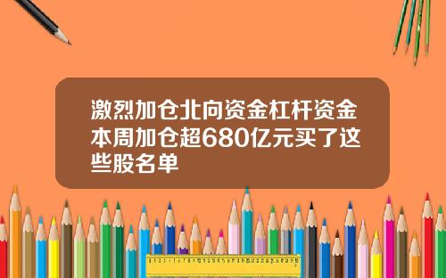 激烈加仓北向资金杠杆资金本周加仓超680亿元买了这些股名单