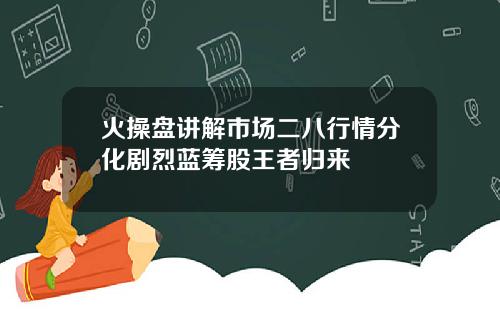 火操盘讲解市场二八行情分化剧烈蓝筹股王者归来