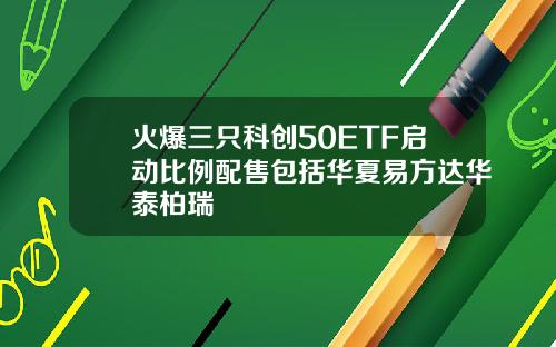 火爆三只科创50ETF启动比例配售包括华夏易方达华泰柏瑞