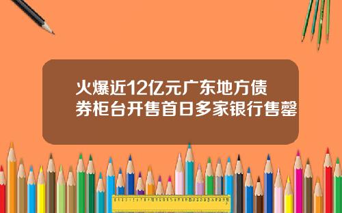 火爆近12亿元广东地方债券柜台开售首日多家银行售罄
