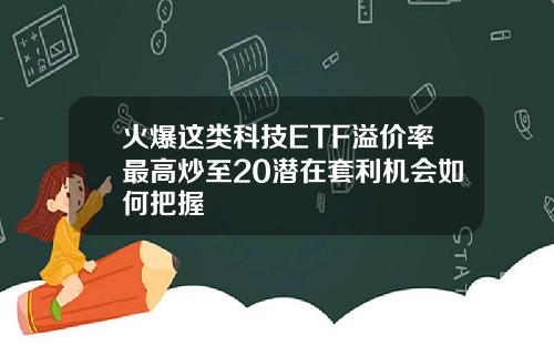 火爆这类科技ETF溢价率最高炒至20潜在套利机会如何把握