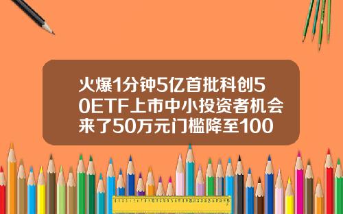 火爆1分钟5亿首批科创50ETF上市中小投资者机会来了50万元门槛降至100元