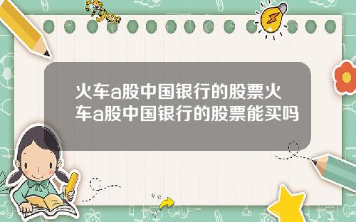火车a股中国银行的股票火车a股中国银行的股票能买吗