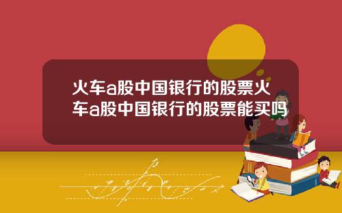 火车a股中国银行的股票火车a股中国银行的股票能买吗