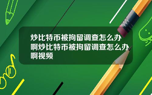炒比特币被拘留调查怎么办啊炒比特币被拘留调查怎么办啊视频