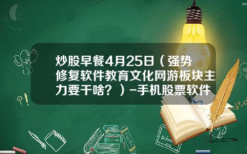 炒股早餐4月25日（强势修复软件教育文化网游板块主力要干啥？）-手机股票软件资讯网