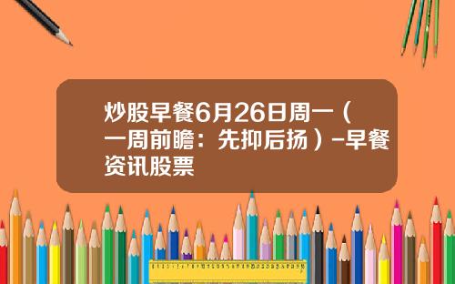 炒股早餐6月26日周一（一周前瞻：先抑后扬）-早餐资讯股票