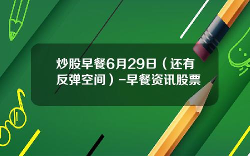 炒股早餐6月29日（还有反弹空间）-早餐资讯股票