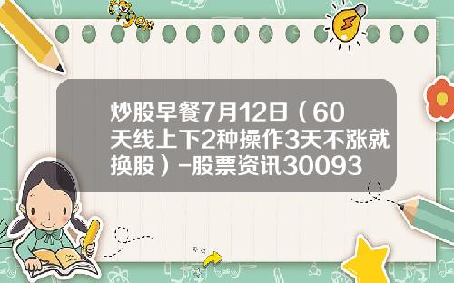 炒股早餐7月12日（60天线上下2种操作3天不涨就换股）-股票资讯300937