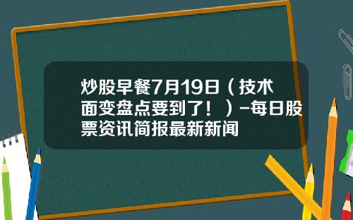 炒股早餐7月19日（技术面变盘点要到了！）-每日股票资讯简报最新新闻