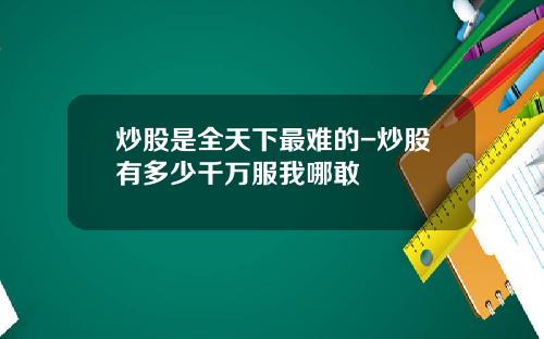 炒股是全天下最难的-炒股有多少千万服我哪敢