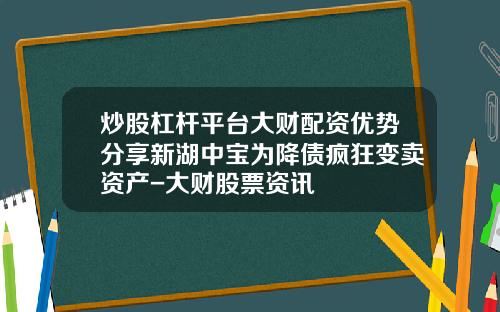 炒股杠杆平台大财配资优势分享新湖中宝为降债疯狂变卖资产-大财股票资讯