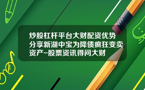 炒股杠杆平台大财配资优势分享新湖中宝为降债疯狂变卖资产-股票资讯得问大财