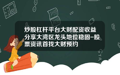 炒股杠杆平台大财配资收益分享大湾区龙头地位稳固-股票资讯首找大财预约