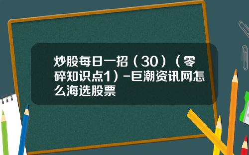 炒股每日一招（30）（零碎知识点1）-巨潮资讯网怎么海选股票