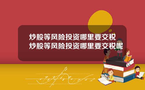 炒股等风险投资哪里要交税炒股等风险投资哪里要交税呢