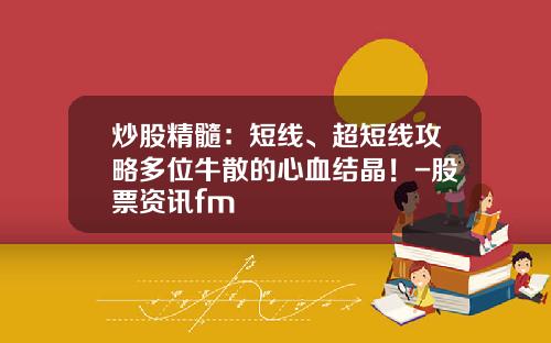 炒股精髓：短线、超短线攻略多位牛散的心血结晶！-股票资讯fm