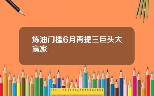 炼油门槛6月再提三巨头大赢家
