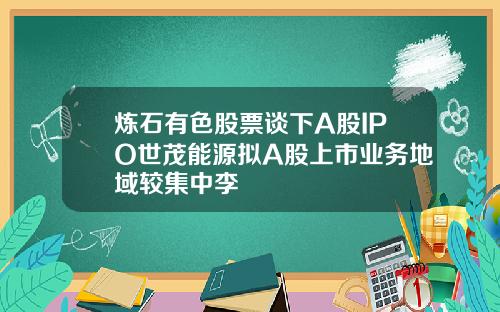 炼石有色股票谈下A股IPO世茂能源拟A股上市业务地域较集中李