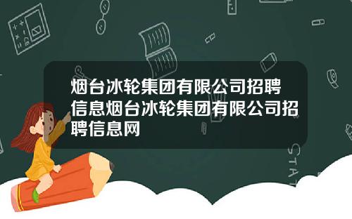 烟台冰轮集团有限公司招聘信息烟台冰轮集团有限公司招聘信息网