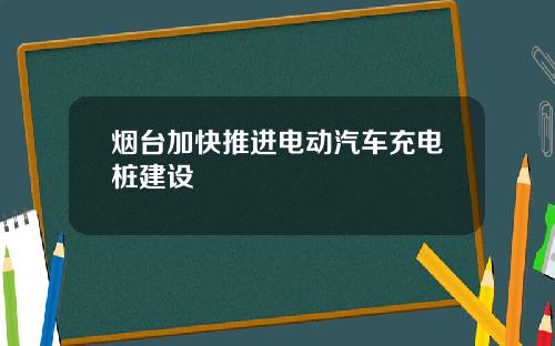 烟台加快推进电动汽车充电桩建设