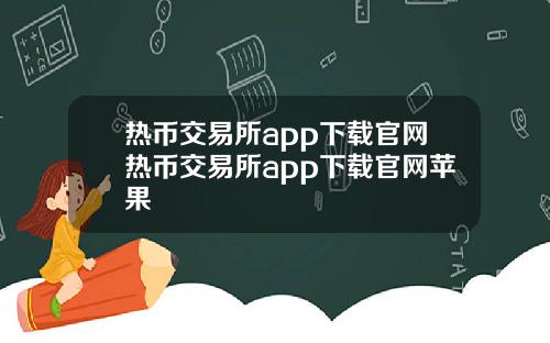 热币交易所app下载官网热币交易所app下载官网苹果