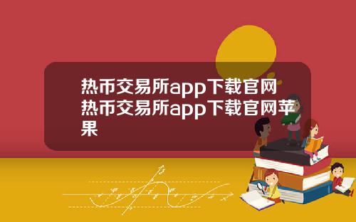 热币交易所app下载官网热币交易所app下载官网苹果