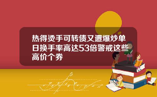 热得烫手可转债又遭爆炒单日换手率高达53倍警戒这些高价个券