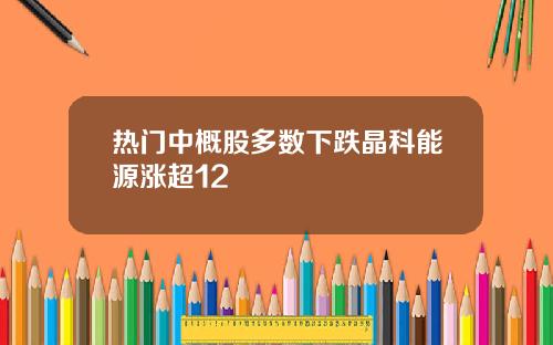热门中概股多数下跌晶科能源涨超12