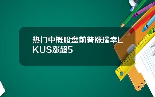 热门中概股盘前普涨瑞幸LKUS涨超5