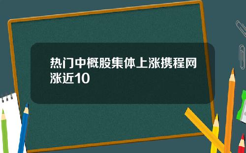 热门中概股集体上涨携程网涨近10