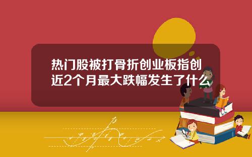 热门股被打骨折创业板指创近2个月最大跌幅发生了什么