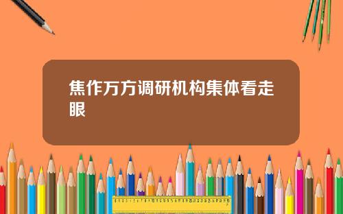 焦作万方调研机构集体看走眼