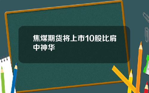 焦煤期货将上市10股比肩中神华