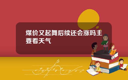 煤价又起舞后续还会涨吗主要看天气