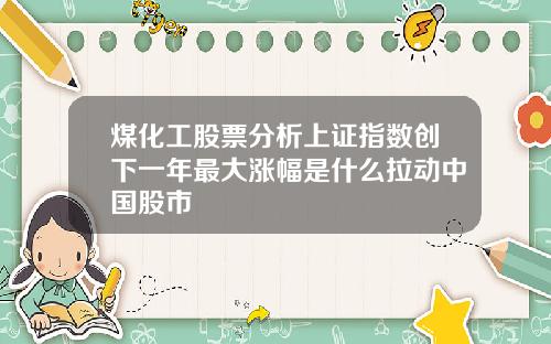 煤化工股票分析上证指数创下一年最大涨幅是什么拉动中国股市