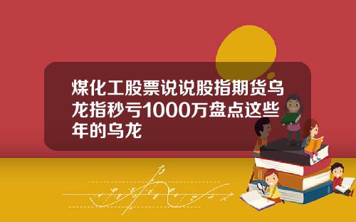 煤化工股票说说股指期货乌龙指秒亏1000万盘点这些年的乌龙