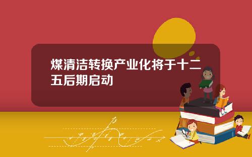 煤清洁转换产业化将于十二五后期启动
