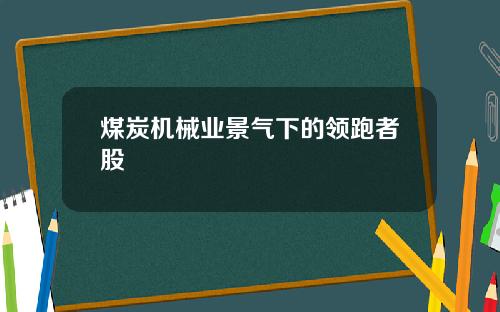 煤炭机械业景气下的领跑者股