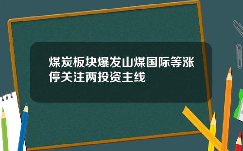 煤炭板块爆发山煤国际等涨停关注两投资主线