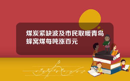 煤炭紧缺波及市民取暖青岛蜂窝煤每吨涨百元