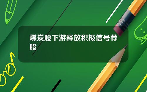 煤炭股下游释放积极信号荐股