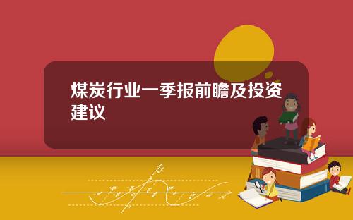 煤炭行业一季报前瞻及投资建议