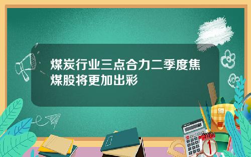 煤炭行业三点合力二季度焦煤股将更加出彩