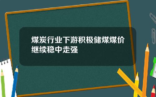 煤炭行业下游积极储煤煤价继续稳中走强