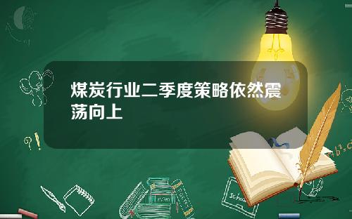 煤炭行业二季度策略依然震荡向上